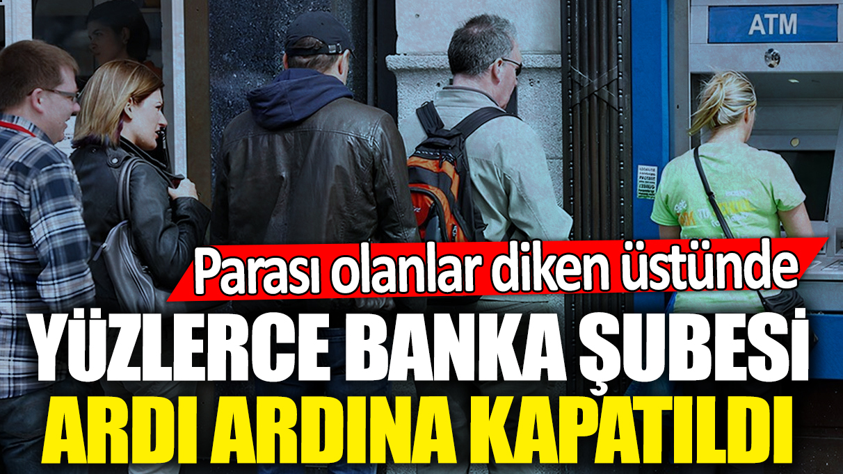 Yüzlerce banka şubesi ardı ardına kapatıldı! Parası olanlar diken üstünde