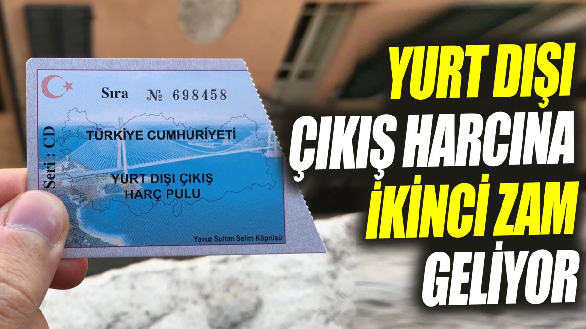 Yurt dışı çıkış harcına ikinci zam geliyor