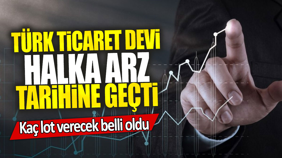 Türk ticaret devi halka arz tarihine geçti: Kaç lot verecek belli oldu