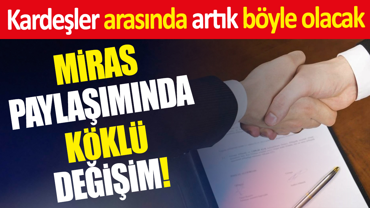 Miras paylaşımında köklü değişim! Kardeşler arasında artık böyle olacak