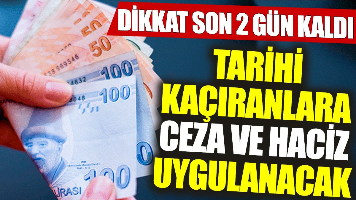 Tarihi kaçıranlara ceza ve haciz uygulanacak: Dikkat son 2 gün kaldı