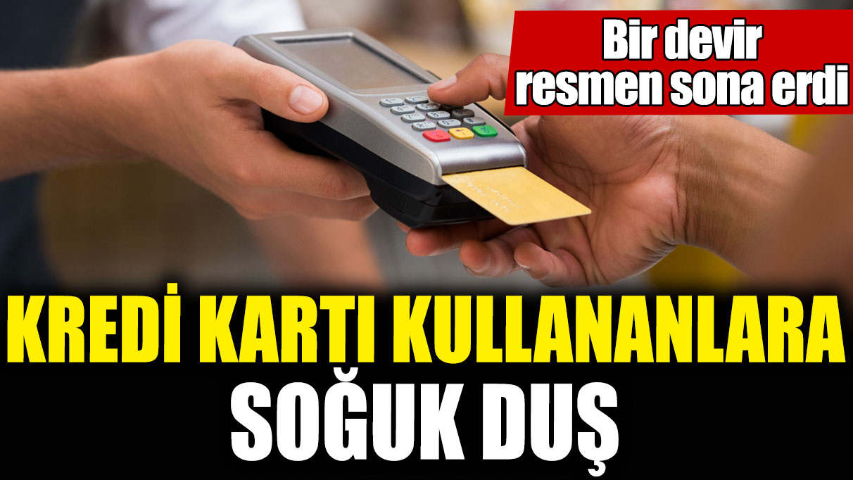 Kredi kartı kullananlara soğuk duş! Bir devir resmen sona erdi