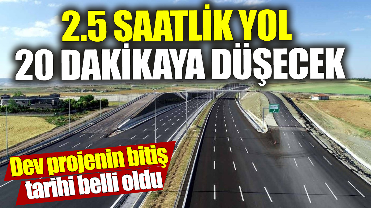 2.5 saatlik yol 20 dakikaya düşecek! Dev projenin bitiş tarihi belli oldu