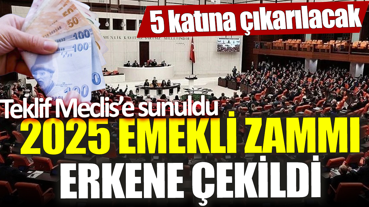 2025 emekli zammı erkene çekildi ‘Teklif Meclis’e sunuldu’ 5 katına çıkarılacak