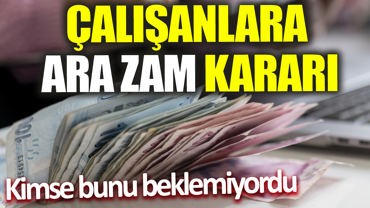 Çalışanlara ara zam kararı! Kimse bunu beklemiyordu