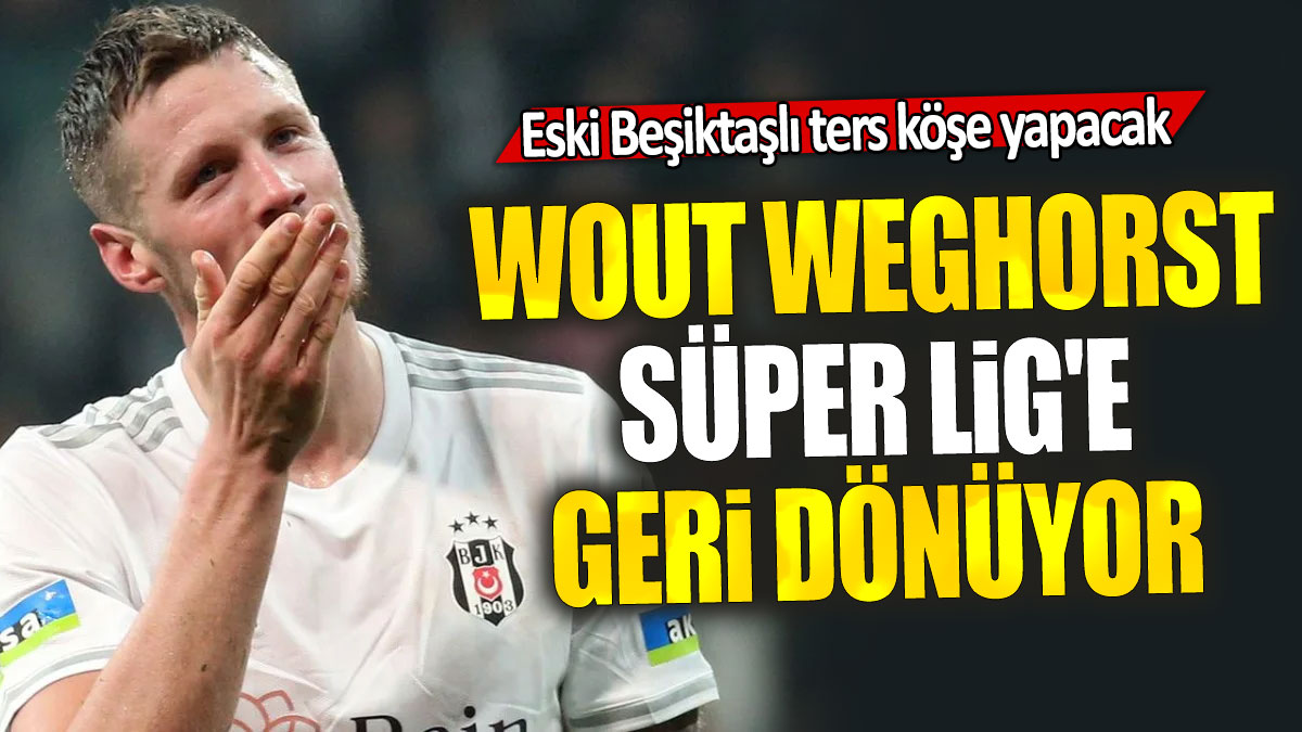 Wout Weghorst Süper Lig'e geri dönüyor: Eski Beşiktaşlı ters köşe yapacak