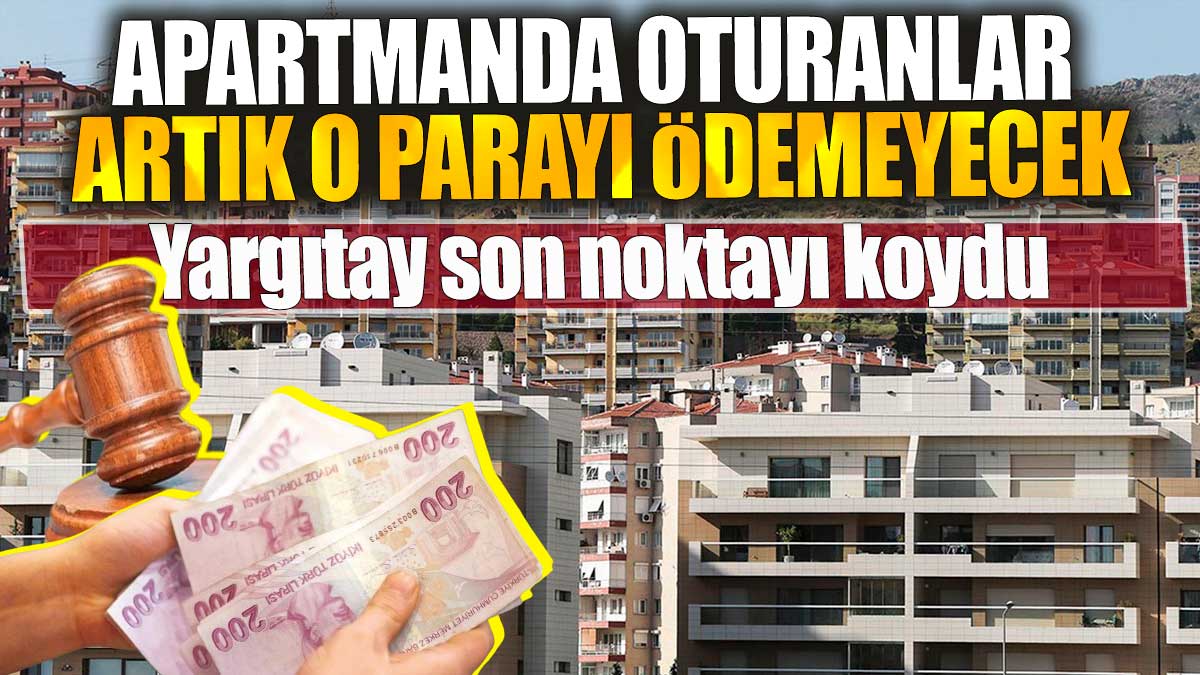 Apartmanda oturanlar artık o parayı ödemeyecek. Yargıtay son noktayı koydu