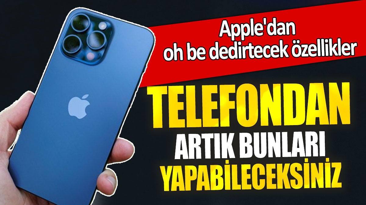 Apple'dan  oh be dedirtecek özellikler: Telefondan artık bunları yapabileceksiniz