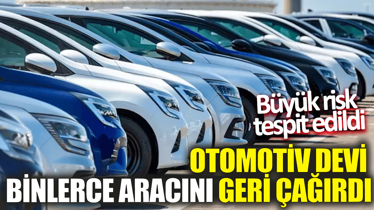 Otomotiv devi binlerce aracını geri çağırdı! Büyük risk tespit edildi