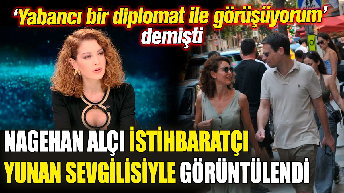 Nagehan Alçı istihbaratçı Yunan sevgilisiyle görüntülendi! 'Yabancı diplomatla görüşüyorum' demişti