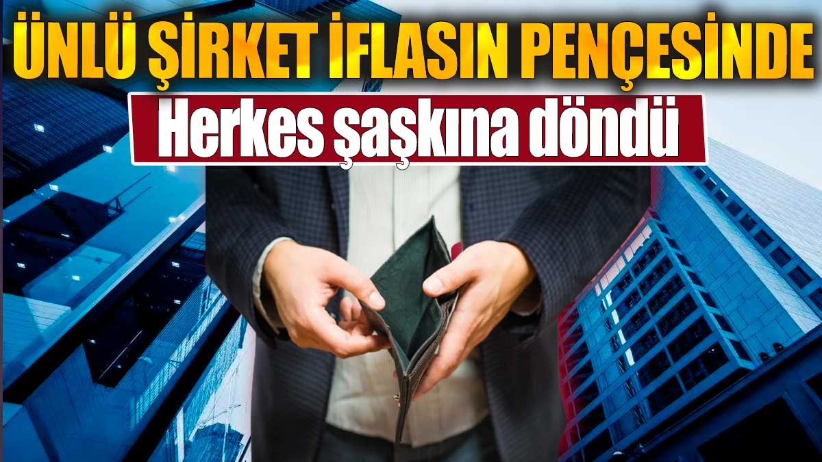 Ünlü şirket iflasın pençesinde. Herkes şaşkına döndü