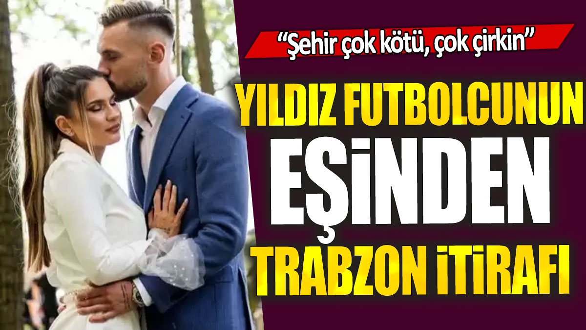 Yıldız futbolcunun eşinden Trabzon itirafı: Şehir çok kötü, çok çirkin