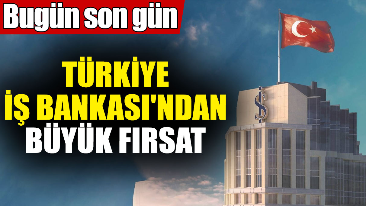 İş Bankası'ndan büyük fırsat! Bugün son gün