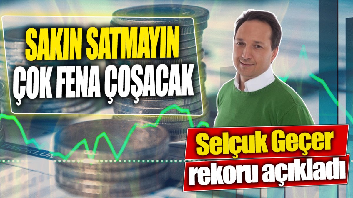 Selçuk Geçer: Sakın satmayın çok fena çoşacak