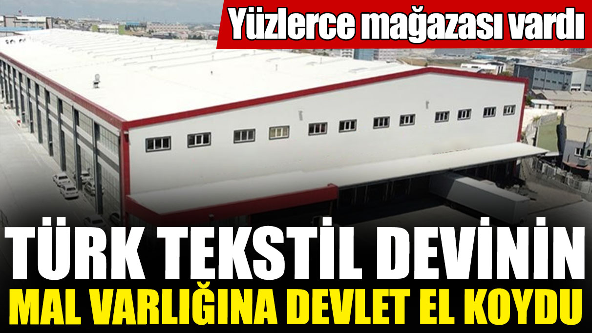 Türk tekstil devinin mal varlığına devlet el koydu! Yüzlerce mağazası vardı