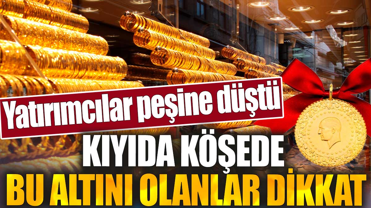 Kıyıda köşede bu altını olanlar dikkat. Yatırımcılar peşine düştü