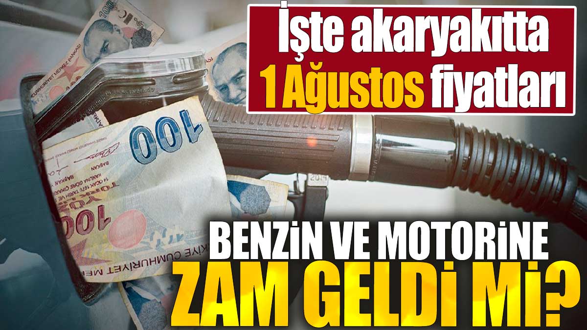 Benzin ve motorine zam geldi mi? İşte akaryakıtta 1 Ağustos fiyatları