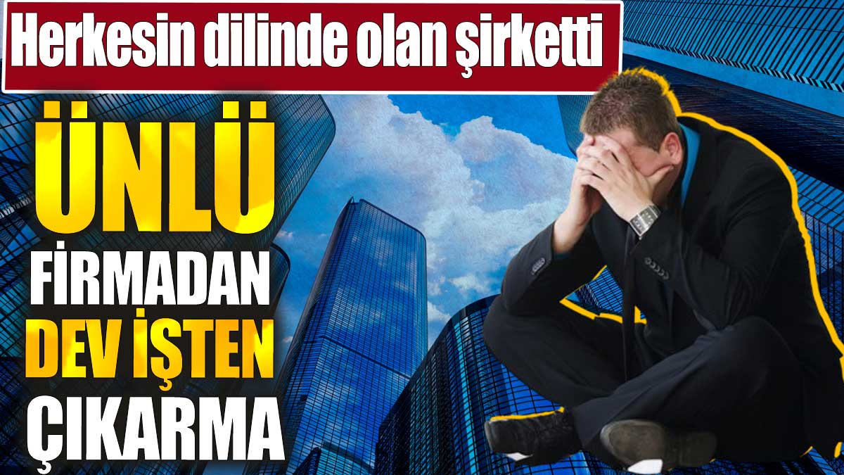 Herkesin dilinde olan şirketti. Ünlü firmadan dev işten çıkarma