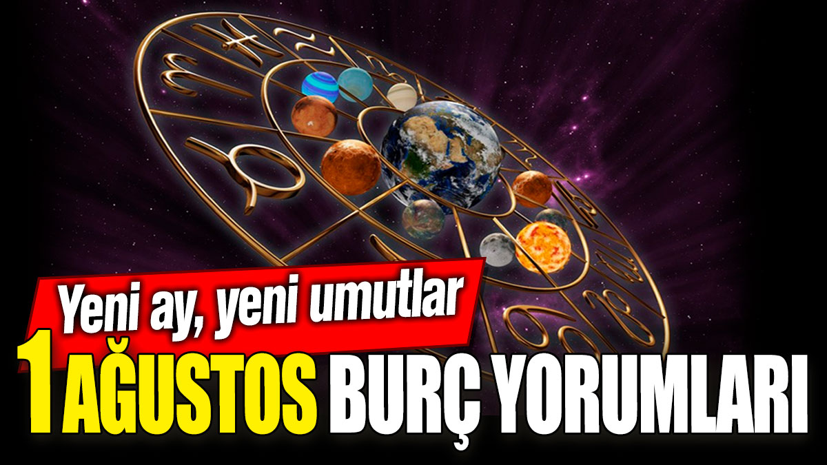 1 Ağustos burç yorumları! Yeni ay, yeni umutlar