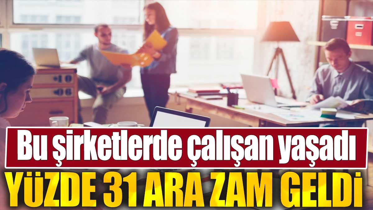 Bu şirketlerde çalışan yaşadı. Yüzde 31 ara zam geldi