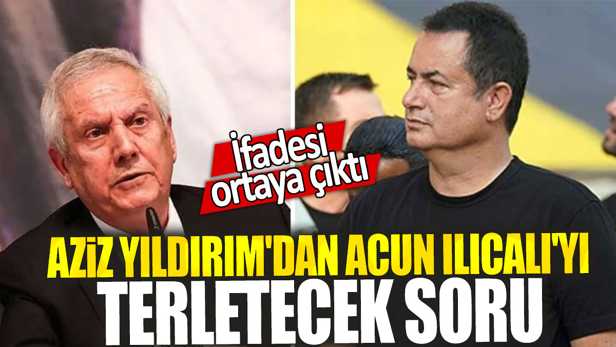 Aziz Yıldırım'dan Acun Ilıcalı'yı terletecek soru: İfadesi ortaya çıktı