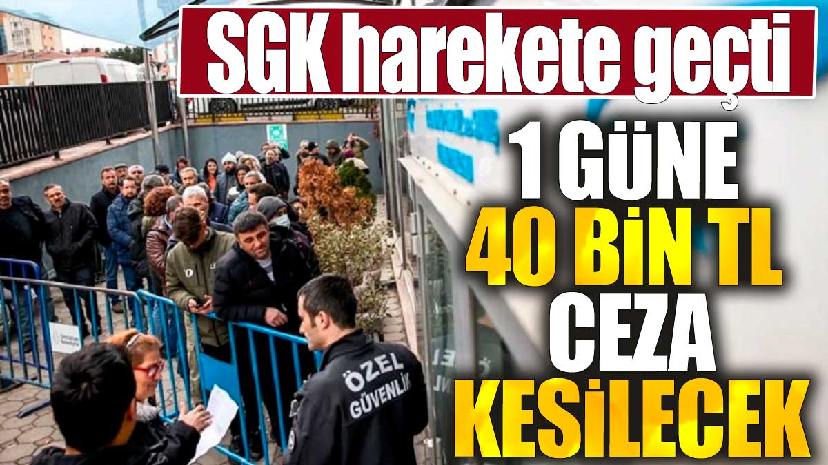 SGK harekete geçti. 1 güne 40 bin TL ceza kesilecek