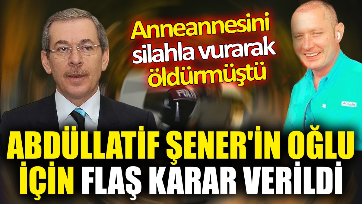 Abdüllatif Şener'in oğlu için flaş karar verildi ‘Anneannesini silahla vurarak öldürmüştü’