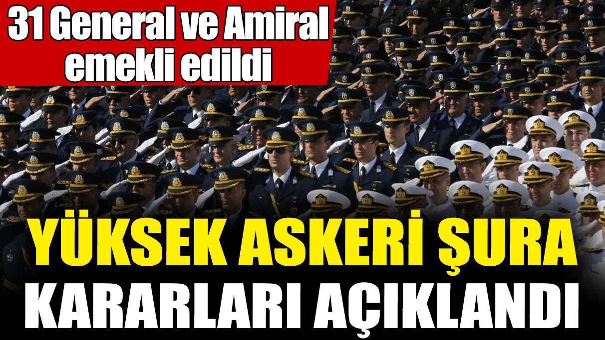 Yüksek Askeri Şura kararları açıklandı! 31 General ve Amiral emekli edildi