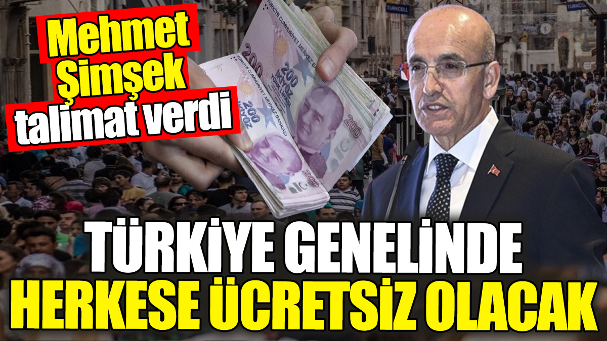 Mehmet Şimşek talimat verdi. Türkiye genelinde herkese ücretsiz olacak