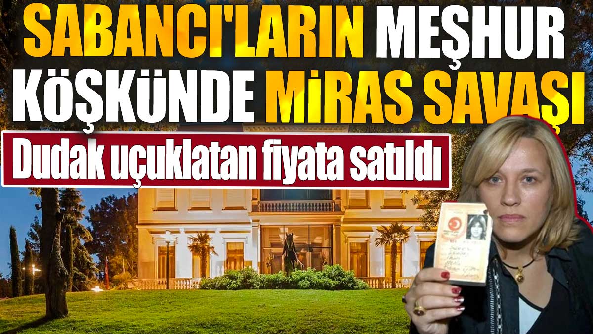 Sabancı'ların meşhur köşkünde miras savaşı. Dudak uçuklatan fiyata satıldı