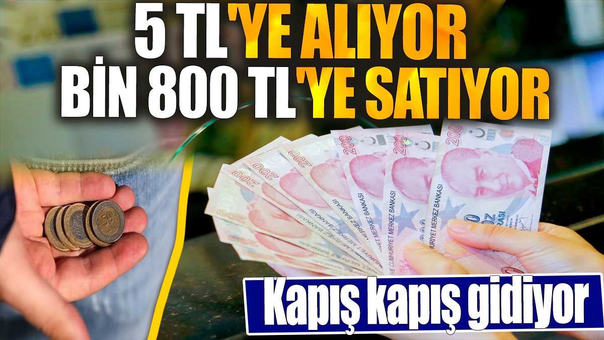 5 TL'ye alıyor Bin 800 TL'ye satıyor. Kapış kapış gidiyor