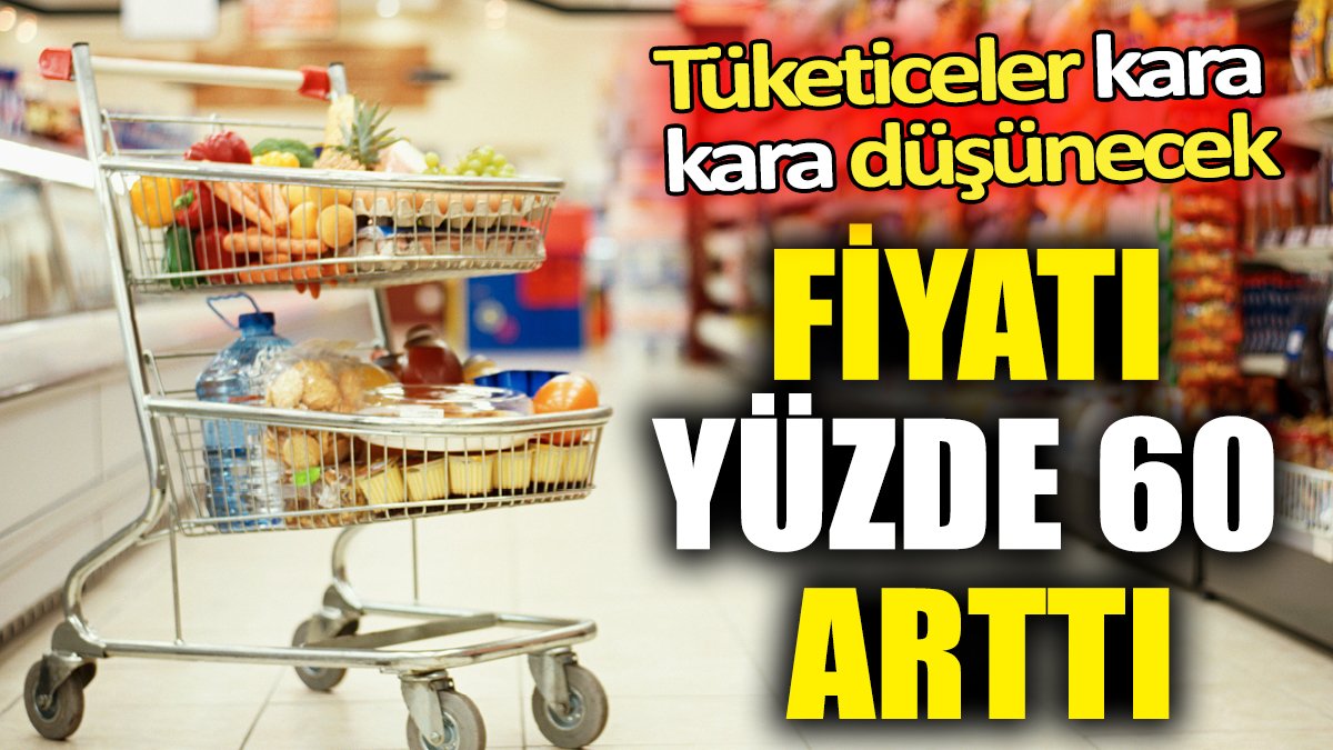 Fiyatı yüzde 60 arttı 'Tüketiceler kara kara düşünecek'