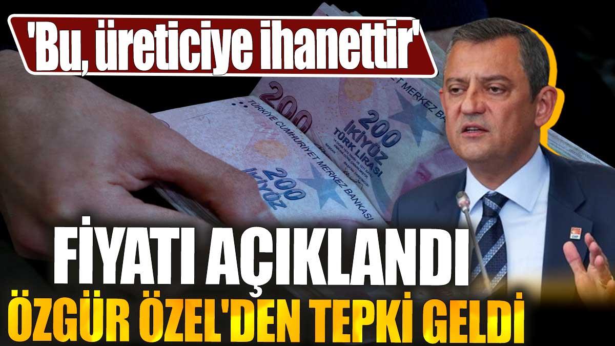 Fiyatı açıklandı Özgür Özel'den tepki geldi: 'Bu, üreticiye ihanettir'