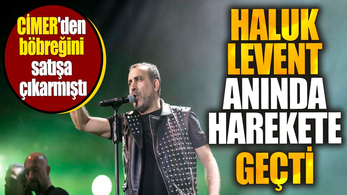 CİMER'den böbreğini satışa çıkarmıştı. Haluk Levent anında harekete geçti