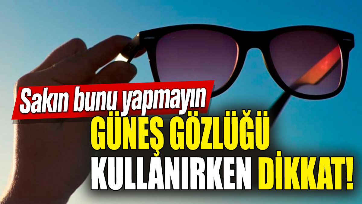 Güneş gözlüğü kullanırken dikkat! Sakın bunu yapmayın