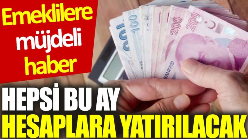 Emeklilere müjdeli haber: Hepsi bu ay hesaplara yatırılacak