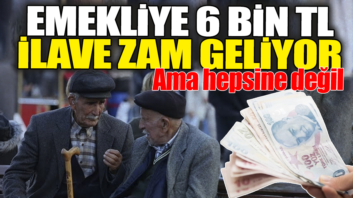 Emekliye 6 bin TL ilave zam geliyor ama hepsine değil