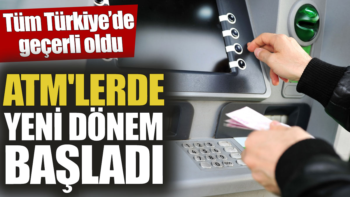 ATM'lerde yeni dönem başladı! Tüm Türkiye’de geçerli oldu