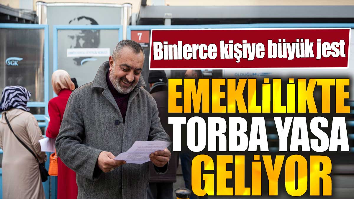 Emeklilikte torba yasa geliyor. Binlerce kişiye büyük jest