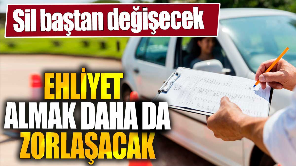 Ehliyet almak daha da zorlaşacak. Sil baştan değişecek