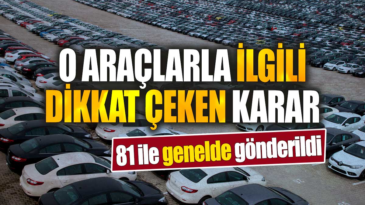 81 ile genelde gönderildi. O araçlarla ilgili dikkat çeken karar