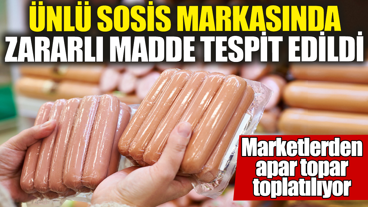 Ünlü sosis markasında zararlı madde tespit edildi! Marketlerden apar topar toplatılıyor