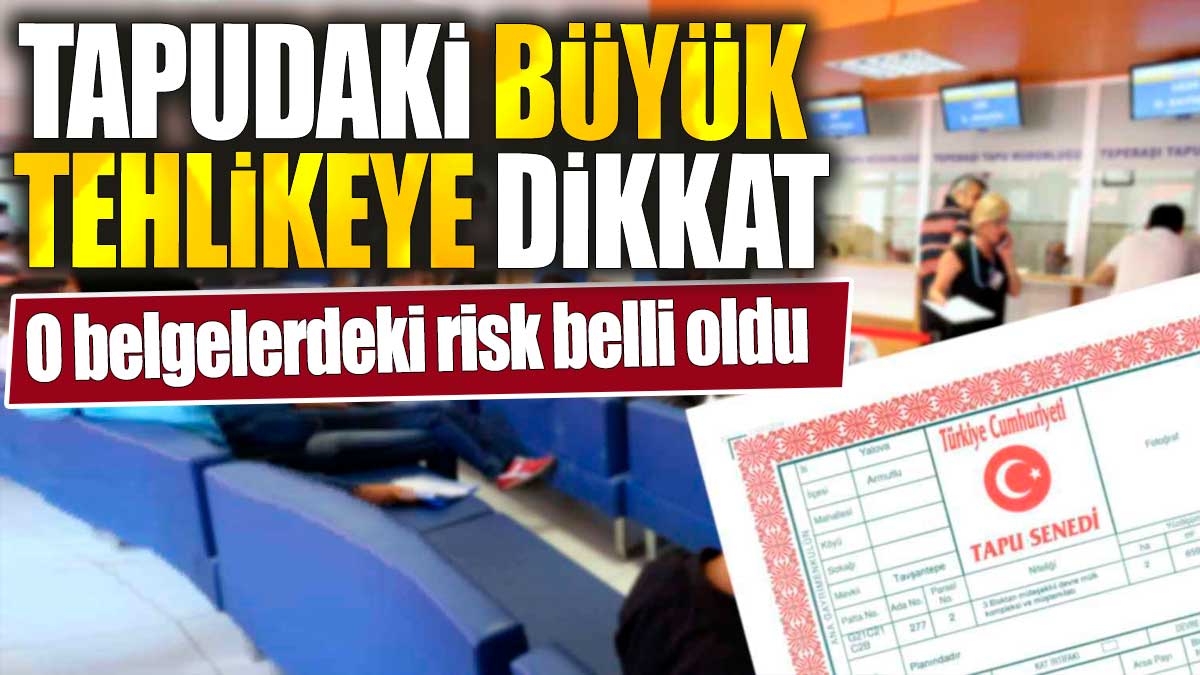 Tapudaki büyük tehlikeye dikkat. O belgelerdeki risk belli oldu