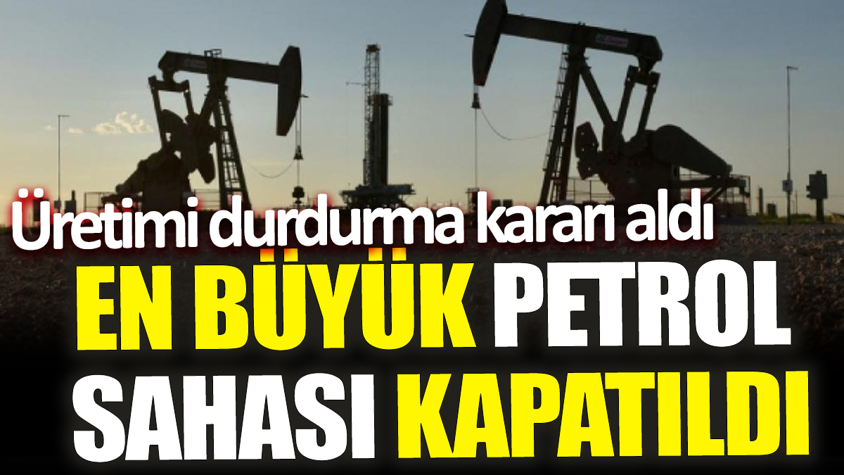 En büyük petrol sahası kapatıldı! Üretimi durdurma kararı aldı