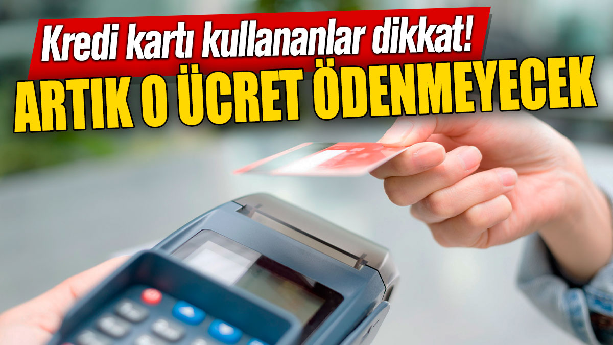 Kredi kartı kullananlar dikkat! Artık o ücret ödenmeyecek