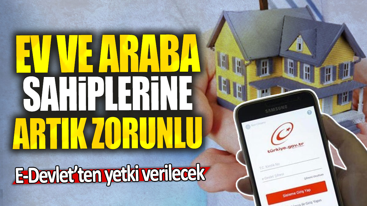 Ev ve araba sahiplerine artık zorunlu: E-Devlet’ten yetki verilecek