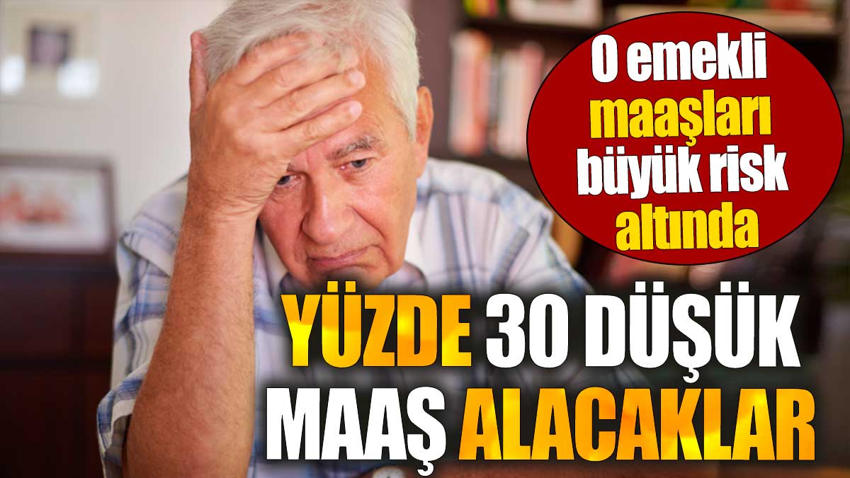 O emekli maaşları büyük risk altında. Yüzde 30 düşük maaş alacaklar