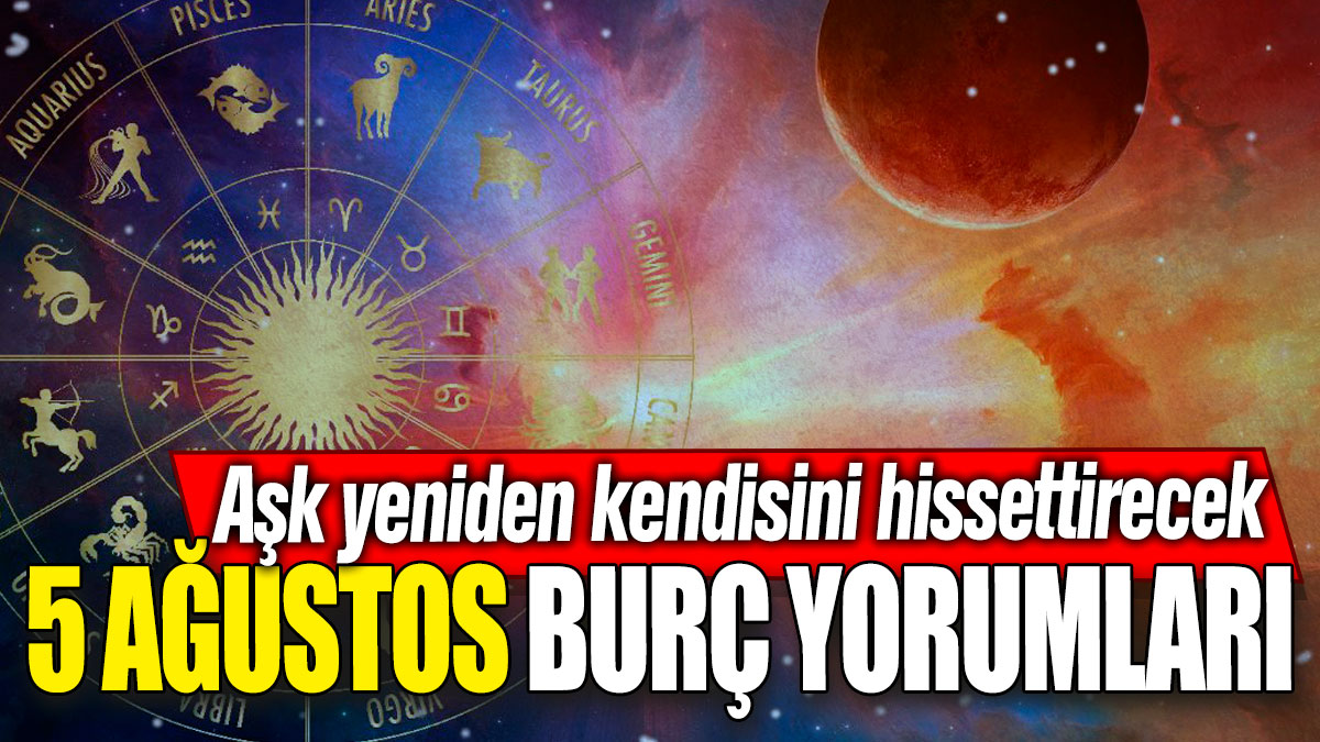 5 Ağustos burç yorumları! Aşk yeniden kendisini hissettirecek