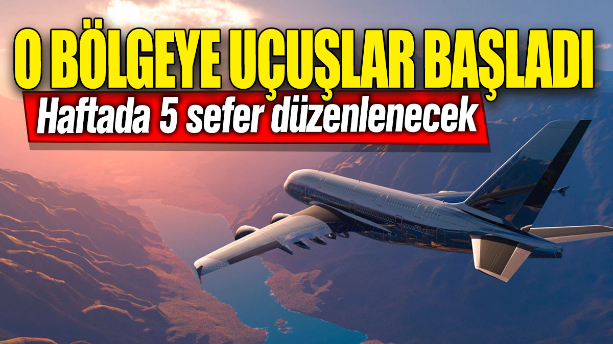 O bölgeye uçuşlar başladı: Haftada 5 sefer düzenlenecek