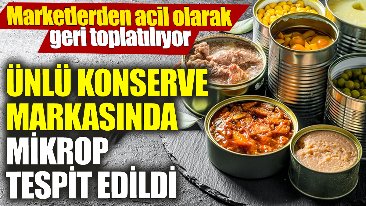 Ünlü konserve markasında mikrop tespit edildi! Marketlerden acil olarak geri toplatılıyor